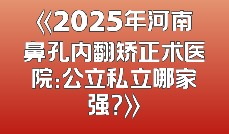 《2025年河南鼻孔内翻矫正术医院：公立私立哪家强？》