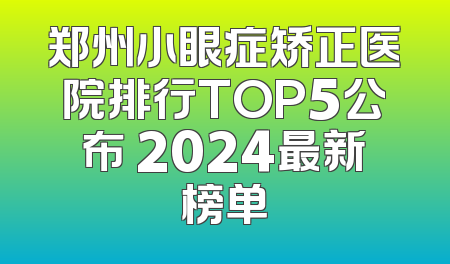 郑州小眼症矫正医院排行TOP5公布 2024最新榜单