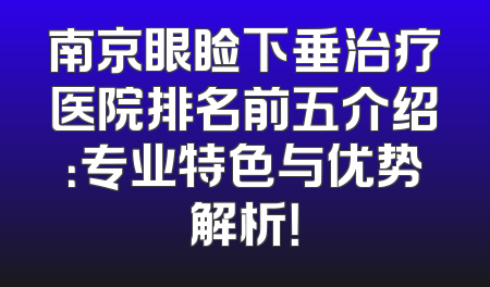 南京眼睑下垂治疗医院排名前五介绍：专业特色与优势解析！