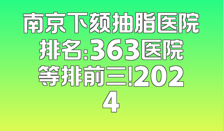 南京下颏抽脂医院排名：363医院等排前三！2024