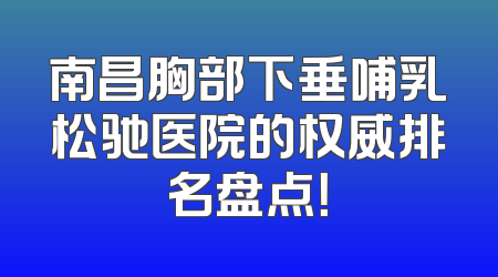 南昌胸部下垂哺乳松驰医院的权威排名盘点！