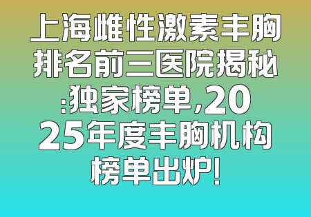 上海雌性激素丰胸排名前三医院揭秘：独家榜单，2025年度丰胸机构榜单出炉！