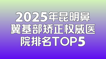 2025年昆明鼻翼基部矫正权威医院排名TOP5
