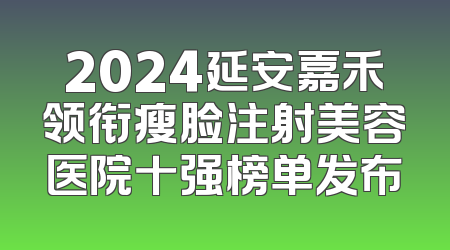 2024延安嘉禾领衔瘦脸注射美容医院十强榜单发布