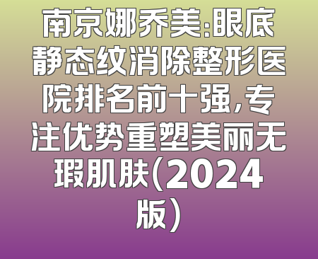 南京娜乔美：眼底静态纹消除整形医院排名前十强，专注优势重塑美丽无瑕肌肤（2024版）