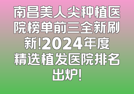 南昌美人尖种植医院榜单前三全新刷新！2024年度精选植发医院排名出炉！