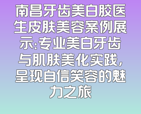 南昌牙齿美白胶医生皮肤美容案例展示：专业美白牙齿与肌肤美化实践，呈现自信笑容的魅力之旅