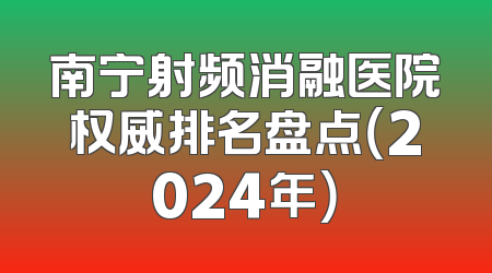 南宁射频消融医院权威排名盘点（2024年）