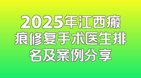 2025年江西瘢痕修复手术医生排名及案例分享