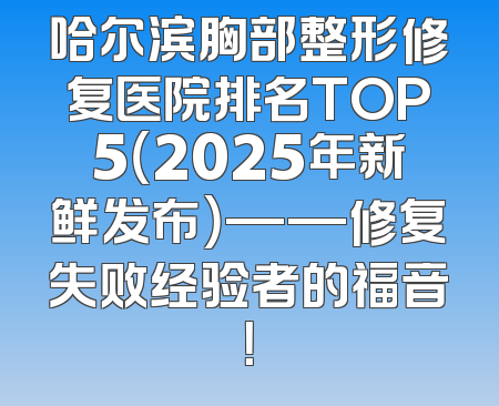 哈尔滨胸部整形修复医院排名TOP5（2025年新鲜发布）——修复失败经验者的福音！