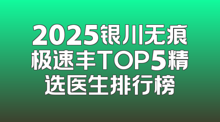 2025银川无痕极速丰TOP5精选医生排行榜
