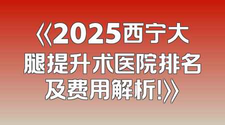 《2025西宁大腿提升术医院排名及费用解析！》