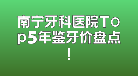 南宁牙科医院Top5年鉴牙价盘点！