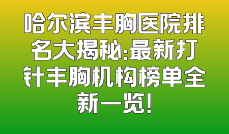 哈尔滨丰胸医院排名大揭秘：最新打针丰胸机构榜单全新一览！