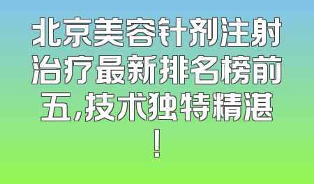北京美容针剂注射治疗最新排名榜前五，技术独特精湛！