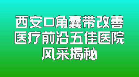 西安口角囊带改善医疗前沿五佳医院风采揭秘