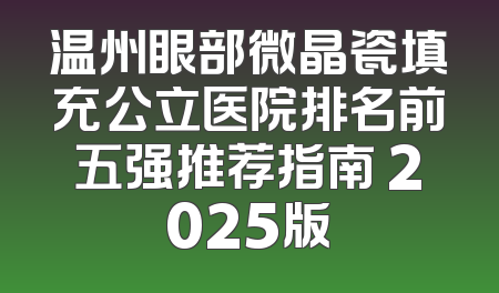 温州眼部微晶瓷填充公立医院排名前五强推荐指南 2025版