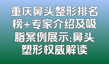 重庆鼻头整形排名榜+专家介绍及吸脂案例展示：鼻头塑形权威解读