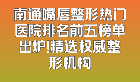 南通嘴唇整形热门医院排名前五榜单出炉！精选权威整形机构
