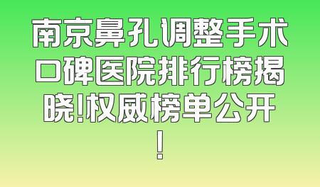 南京鼻孔调整手术口碑医院排行榜揭晓！权威榜单公开！