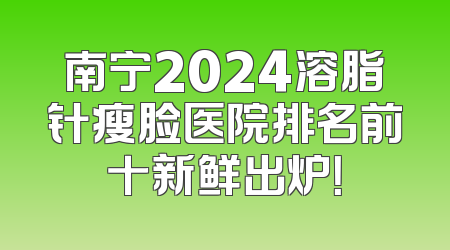 南宁2024溶脂针瘦脸医院排名前十新鲜出炉！