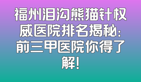 福州泪沟熊猫针权威医院排名揭秘：前三甲医院你得了解！