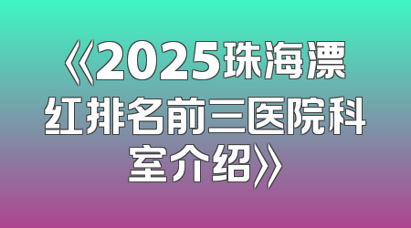 《2025珠海漂红排名前三医院科室介绍》