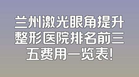 兰州激光眼角提升整形医院排名前三五费用一览表！