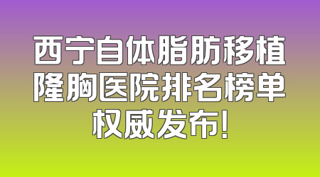 西宁自体脂肪移植隆胸医院排名榜单权威发布！