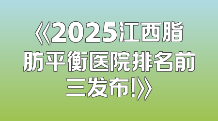 《2025江西脂肪平衡医院排名前三发布！》