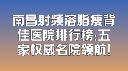 南昌射频溶脂瘦背佳医院排行榜：五家权威名院领航！