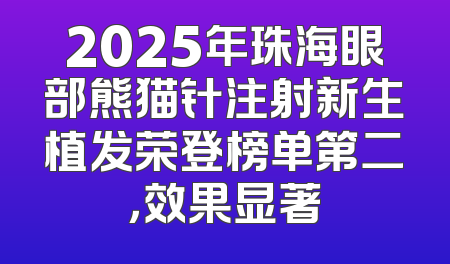 2025年珠海眼部熊猫针注射新生植发荣登榜单第二，效果显著