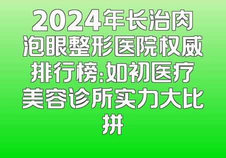 2024年长治肉泡眼整形医院权威排行榜：如初医疗美容诊所实力大比拼