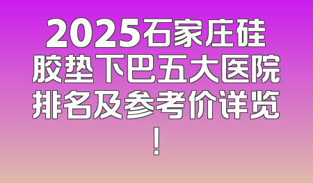 2025石家庄硅胶垫下巴五大医院排名及参考价详览！