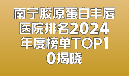 南宁胶原蛋白丰唇医院排名2024年度榜单TOP10揭晓