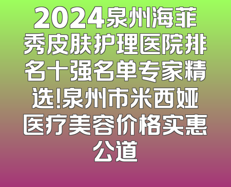 2024泉州海菲秀皮肤护理医院排名十强名单专家精选！泉州市米西娅医疗美容价格实惠公道