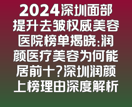 2024深圳面部提升去皱权威美容医院榜单揭晓：润颜医疗美容为何能居前十？深圳润颜上榜理由深度解析