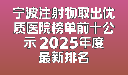 宁波注射物取出优质医院榜单前十公示 2025年度最新排名