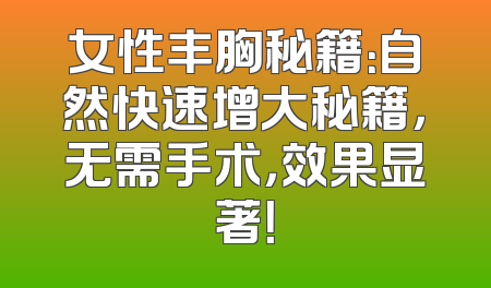 女性丰胸秘籍：自然快速增大秘籍，无需手术，效果显著！