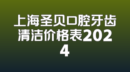 上海圣贝口腔牙齿清洁价格表2024