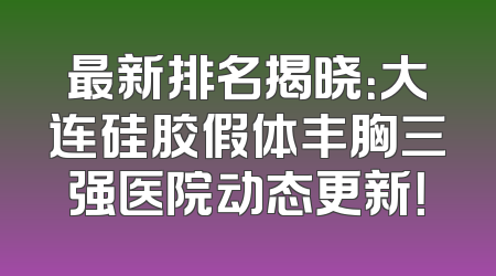 最新排名揭晓：大连硅胶假体丰胸三强医院动态更新！