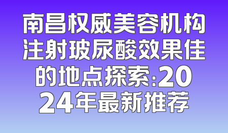 南昌权威美容机构注射玻尿酸效果佳的地点探索：2024年最新推荐