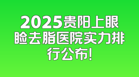2025贵阳上眼睑去脂医院实力排行公布！