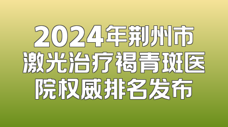 2024年荆州市激光治疗褐青斑医院权威排名发布
