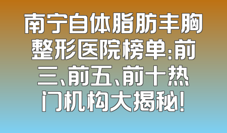南宁自体脂肪丰胸整形医院榜单：前三、前五、前十热门机构大揭秘！