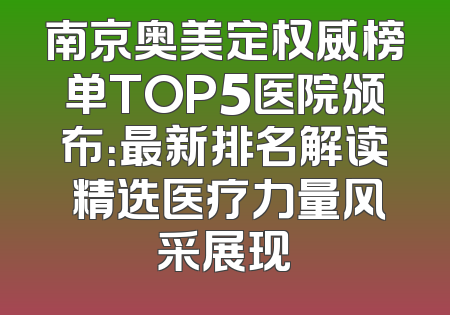 南京奥美定权威榜单TOP5医院颁布：最新排名解读 精选医疗力量风采展现