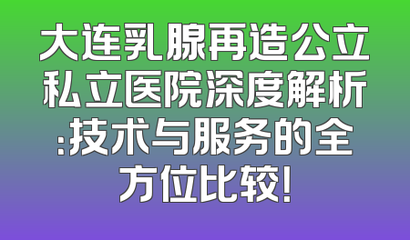 大连乳腺再造公立私立医院深度解析：技术与服务的全方位比较！