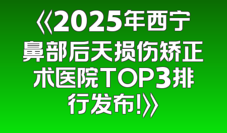 《2025年西宁鼻部后天损伤矫正术医院TOP3排行发布！》