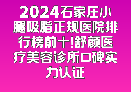 2024石家庄小腿吸脂正规医院排行榜前十！舒颜医疗美容诊所口碑实力认证