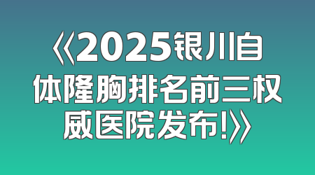 《2025银川自体隆胸排名前三权威医院发布！》